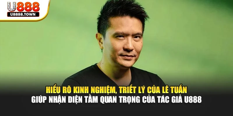 Hiểu rõ kinh nghiệm, triết lý của Lê Tuấn giúp nhận diện tầm quan trọng của tác giả U888