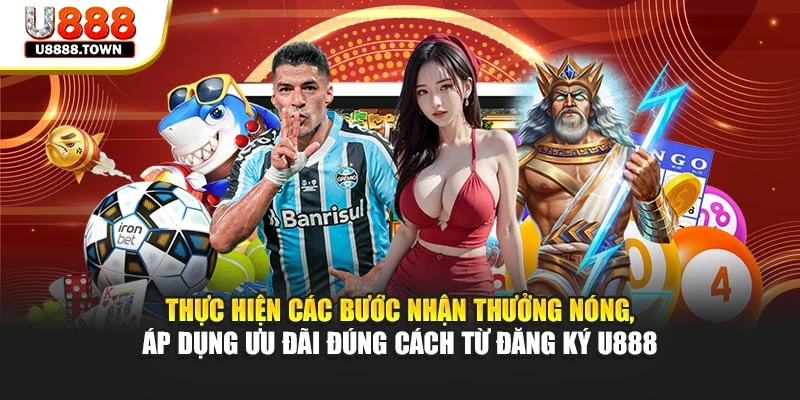 Thực hiện các bước nhận thưởng nóng, áp dụng ưu đãi đúng cách từ đăng ký U888