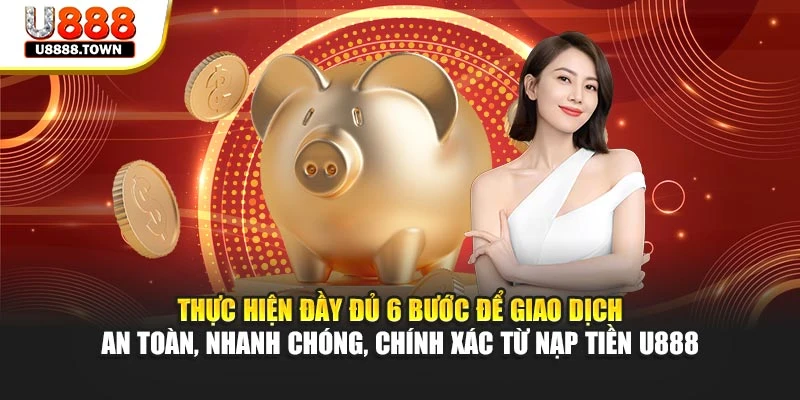 Thực hiện đầy đủ 6 bước để giao dịch an toàn, nhanh chóng, chính xác từ nạp tiền U888