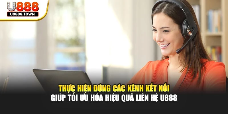 Thực hiện đúng các kênh kết nối giúp tối ưu hóa hiệu quả liên hệ U888